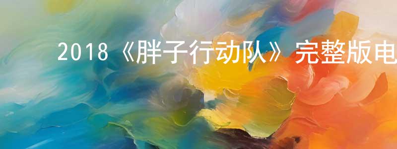 ﻿2018《胖子行动队》完整版电影/在线观看/百度云-美剧天堂 ﻿曾祥威的blog